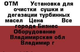 ОТМ-3000 Установка для очистки, сушки и дегазации турбинных масел › Цена ­ 111 - Все города Бизнес » Оборудование   . Владимирская обл.,Владимир г.
